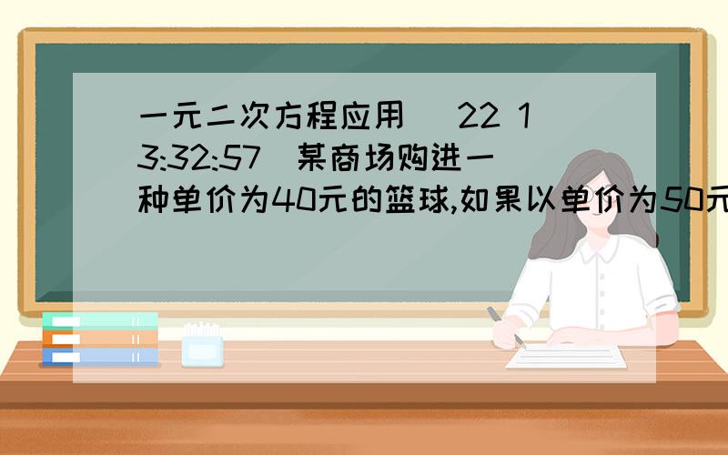 一元二次方程应用 (22 13:32:57)某商场购进一种单价为40元的篮球,如果以单价为50元出售,那么每月可售出500个.根据市场调查,售价每提高1元,销售量相应减少10个.     某月销售该种