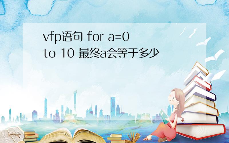 vfp语句 for a=0 to 10 最终a会等于多少