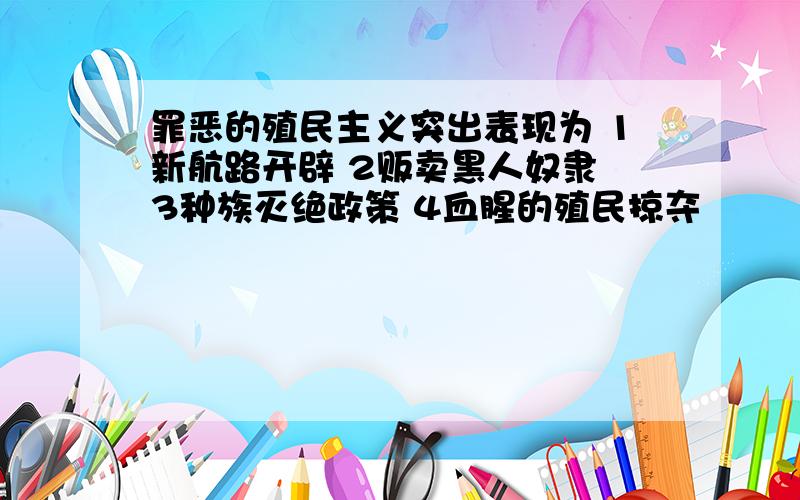 罪恶的殖民主义突出表现为 1新航路开辟 2贩卖黑人奴隶 3种族灭绝政策 4血腥的殖民掠夺