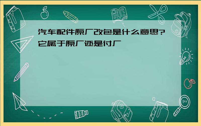 汽车配件原厂改包是什么意思?它属于原厂还是付厂