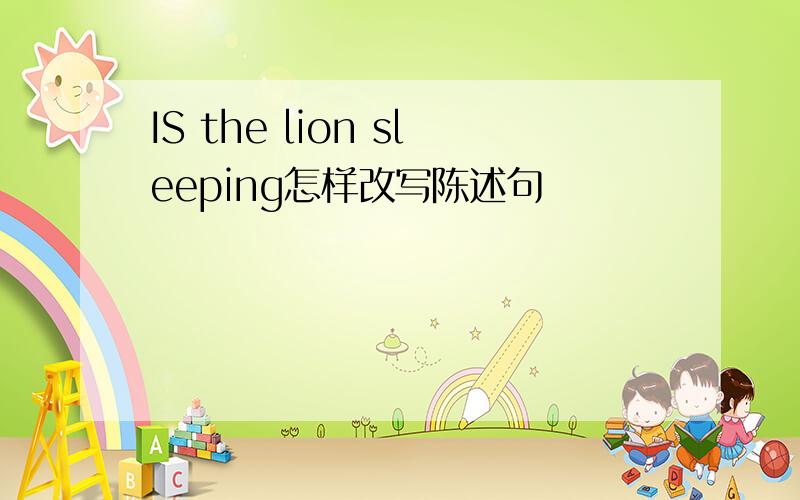 IS the lion sleeping怎样改写陈述句