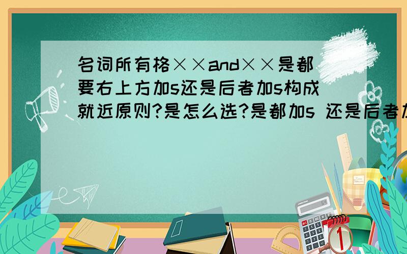 名词所有格××and××是都要右上方加s还是后者加s构成就近原则?是怎么选?是都加s 还是后者加s…?