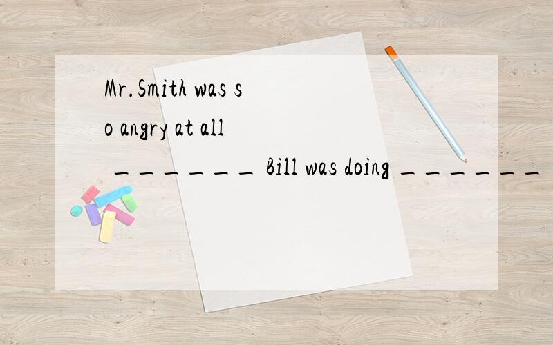Mr.Smith was so angry at all ______ Bill was doing ______ he left.A.that; what B.that; that C.which; which D.what; that