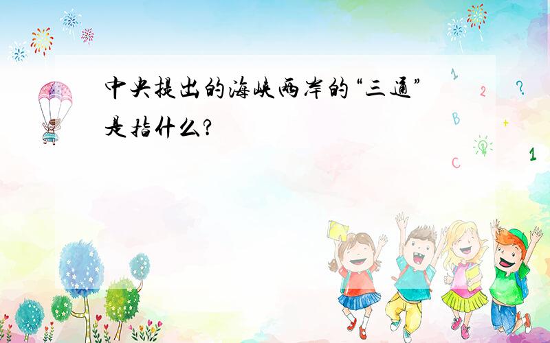 中央提出的海峡两岸的“三通”是指什么?