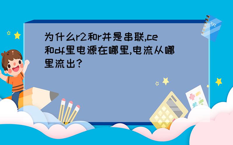 为什么r2和r并是串联,ce和df里电源在哪里,电流从哪里流出?