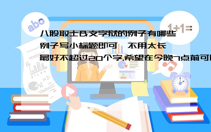 八股取士＆文字狱的例子有哪些例子写小标题即可,不用太长,最好不超过20个字.希望在今晚7点前可以给我答复...