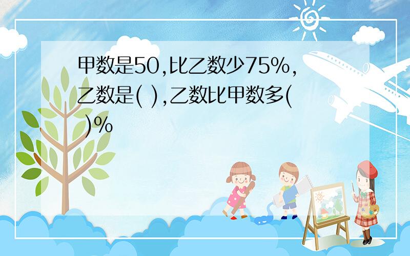 甲数是50,比乙数少75%,乙数是( ),乙数比甲数多( )%