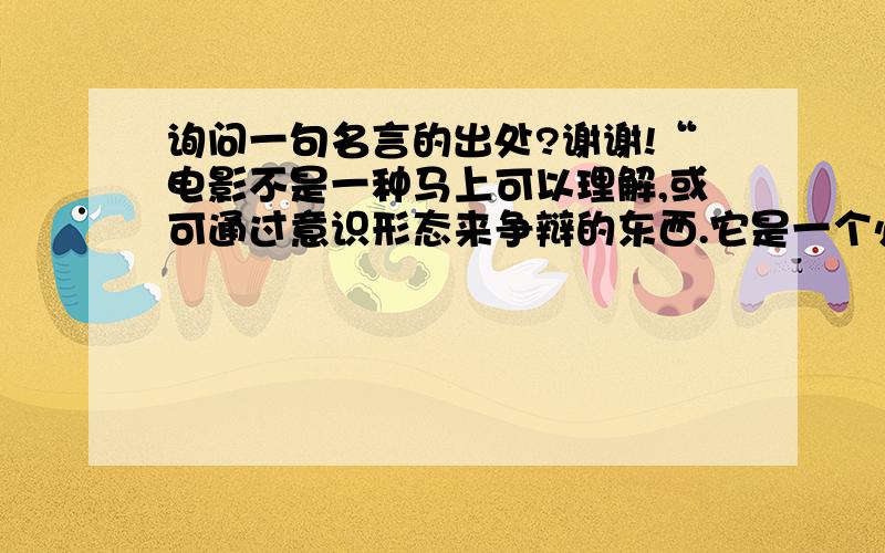 询问一句名言的出处?谢谢!“电影不是一种马上可以理解,或可通过意识形态来争辩的东西.它是一个必须经由耐心而节制的研究,才能逐渐有所收获的庞大探索工程.这才是现代电影研究的精神.