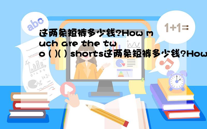 这两条短裤多少钱?How much are the two ( )( ) shorts这两条短裤多少钱?How much are the two ( )( ) shorts?