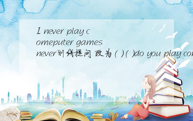 I never play comeputer gamesnever划线提问 改为( )( )do you play computer games