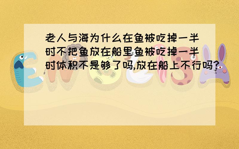 老人与海为什么在鱼被吃掉一半时不把鱼放在船里鱼被吃掉一半时体积不是够了吗,放在船上不行吗?