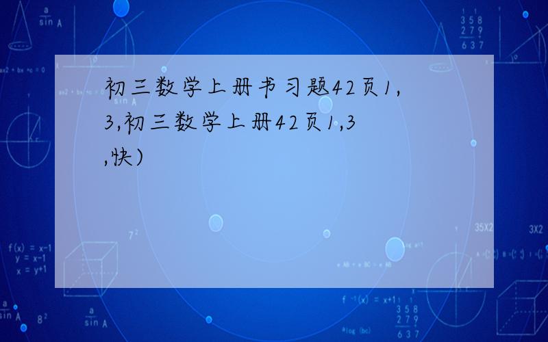 初三数学上册书习题42页1,3,初三数学上册42页1,3,快)