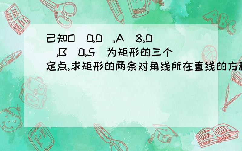 已知O（0,0）,A（8,0),B（0,5）为矩形的三个定点,求矩形的两条对角线所在直线的方程