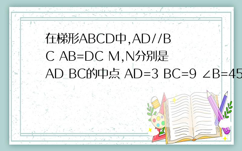 在梯形ABCD中,AD//BC AB=DC M,N分别是AD BC的中点 AD=3 BC=9 ∠B=45°,求MN的长