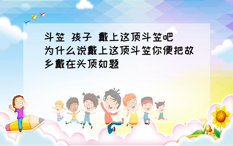 斗笠 孩子 戴上这顶斗笠吧 为什么说戴上这顶斗笠你便把故乡戴在头顶如题