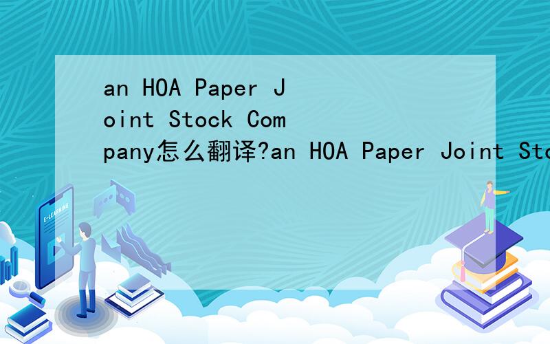 an HOA Paper Joint Stock Company怎么翻译?an HOA Paper Joint Stock Company是一家什么造纸的合资公司?这个前面的HOA有谁能跟我说是啥意思?