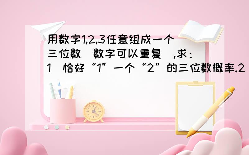 用数字1,2,3任意组成一个三位数（数字可以重复）,求：1）恰好“1”一个“2”的三位数概率.2）至少出现一个“3”的三位数概率.3）三个数字互不相同的三位数概率.