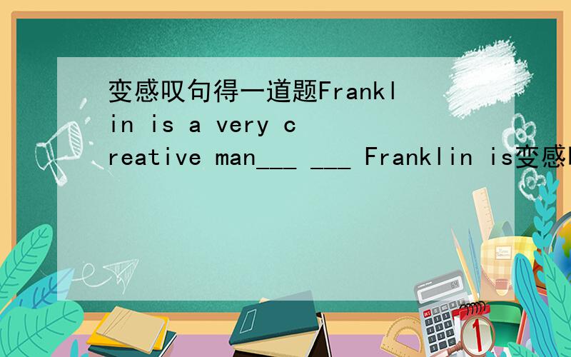 变感叹句得一道题Franklin is a very creative man___ ___ Franklin is变感叹句