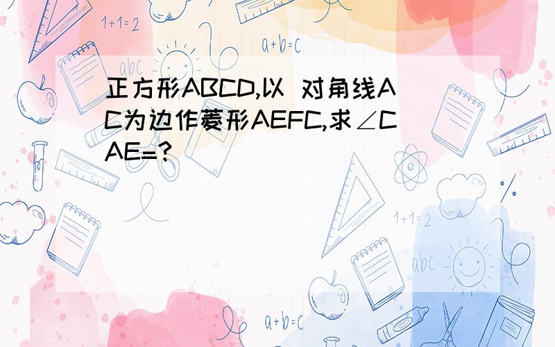 正方形ABCD,以 对角线AC为边作菱形AEFC,求∠CAE=?