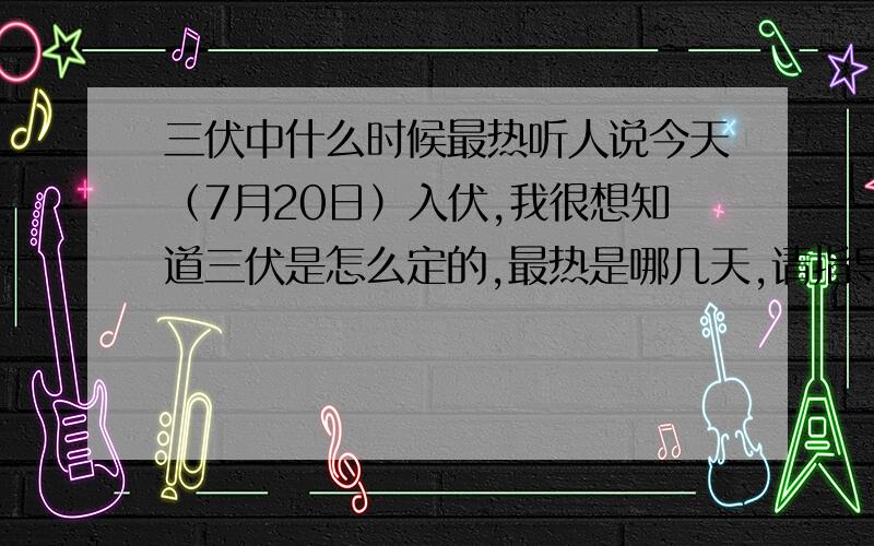 三伏中什么时候最热听人说今天（7月20日）入伏,我很想知道三伏是怎么定的,最热是哪几天,请指导.