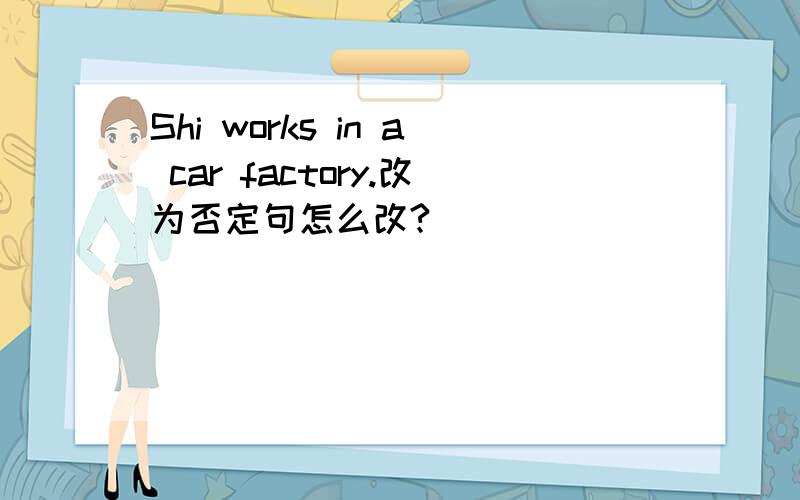 Shi works in a car factory.改为否定句怎么改?