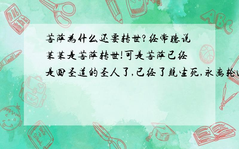 菩萨为什么还要转世?经常听说某某是菩萨转世!可是菩萨已经是四圣道的圣人了,已经了脱生死,永离轮回啦!为什么还要重回六道轮回呢?还是我的