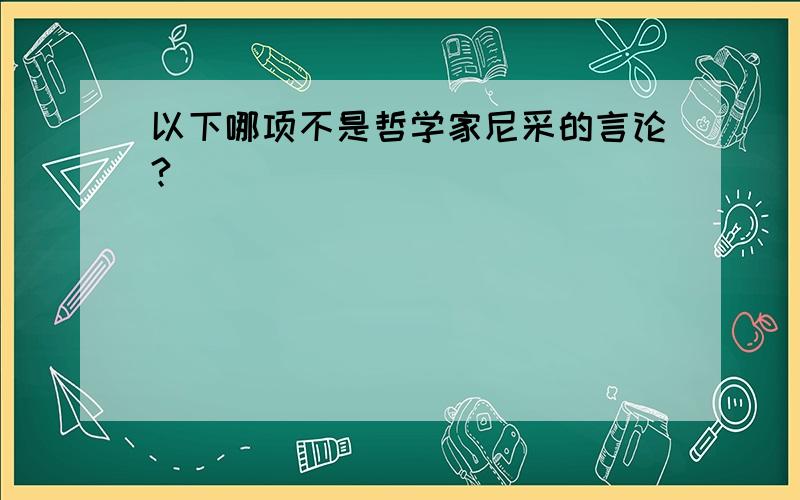 以下哪项不是哲学家尼采的言论?