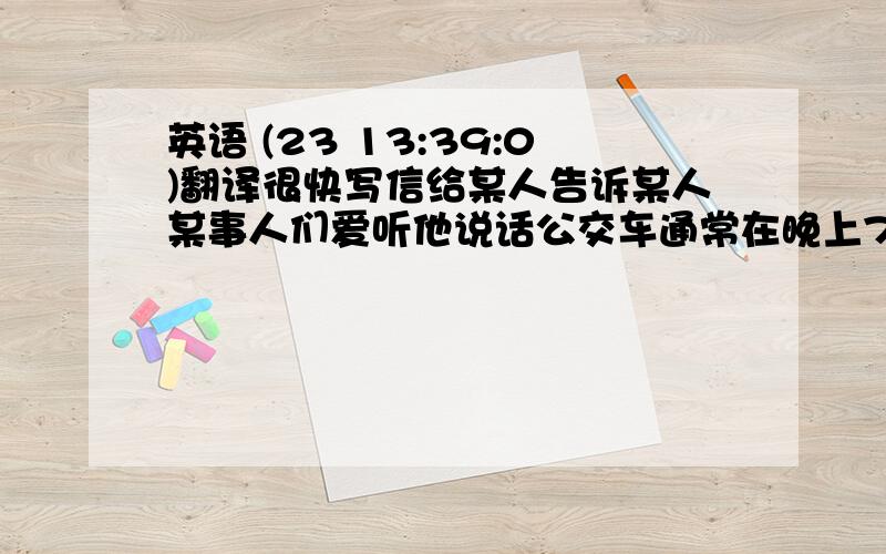 英语 (23 13:39:0)翻译很快写信给某人告诉某人某事人们爱听他说话公交车通常在晚上7点15分带他去工作