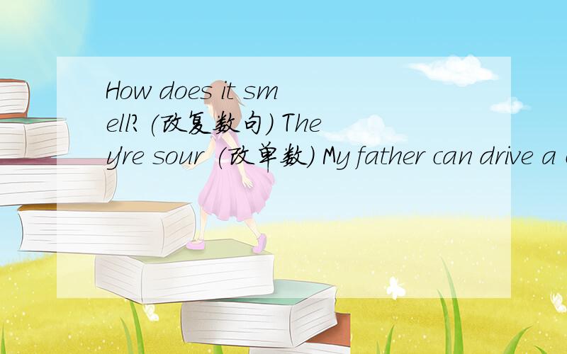 How does it smell?(改复数句) They're sour (改单数) My father can drive a car (一般疑问否定回答)