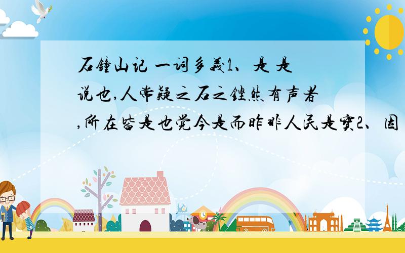 石钟山记 一词多义1、是 是说也,人常疑之石之铿然有声者,所在皆是也觉今是而昨非人民是宝2、因 因得观所谓石钟者因笑谓迈曰不如因善遇之3、焉 彭蠡之口有石钟山焉硿硿焉微波入焉且焉