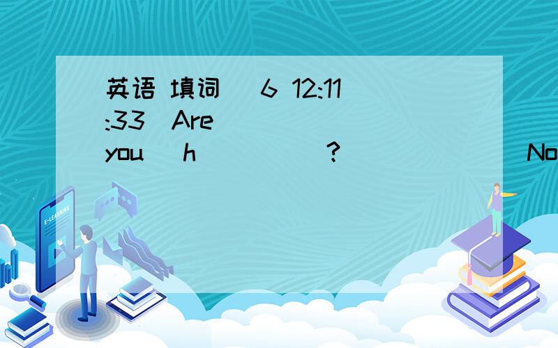 英语 填词 (6 12:11:33)Are  you   h____  ?              No,i'm   full.