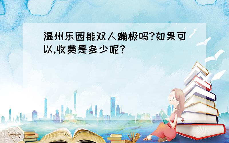 温州乐园能双人蹦极吗?如果可以,收费是多少呢?