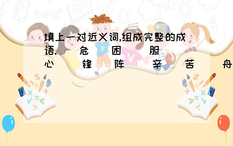 填上一对近义词,组成完整的成语.()危()困 ()胆()心 ()锋()阵 ()辛()苦 ()舟(济 南()北()