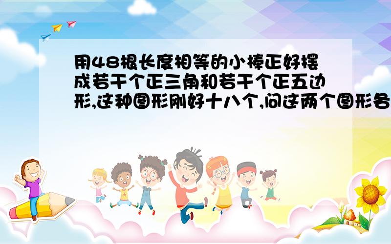 用48根长度相等的小棒正好摆成若干个正三角和若干个正五边形,这种图形刚好十八个,问这两个图形各摆多少个?求回答,本人穷.