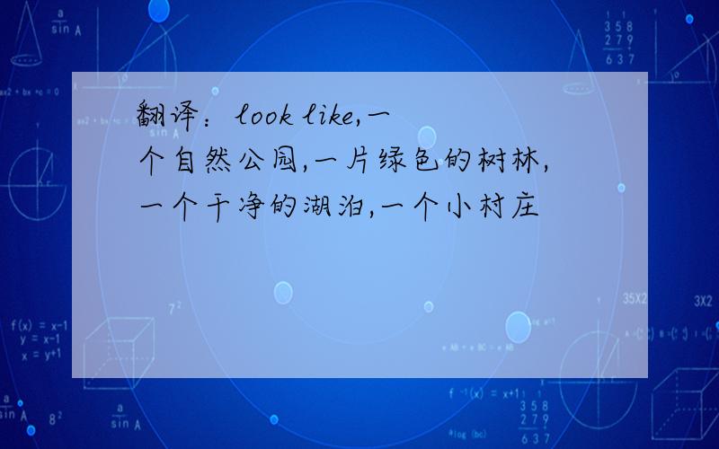 翻译：look like,一个自然公园,一片绿色的树林,一个干净的湖泊,一个小村庄