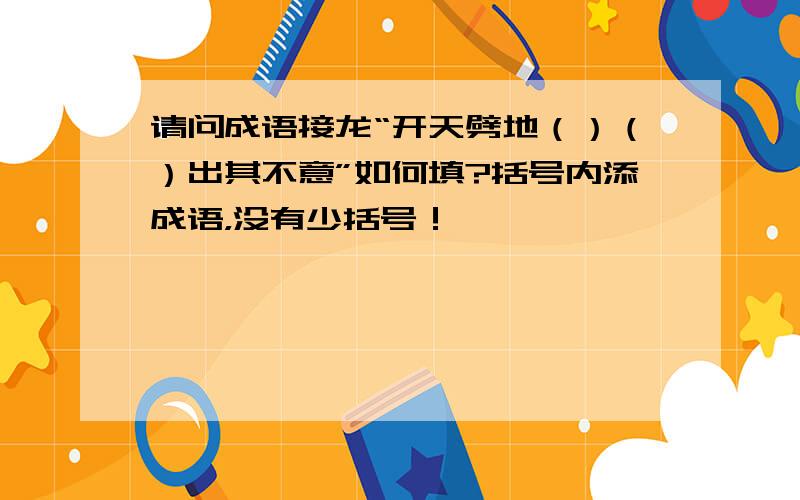 请问成语接龙“开天劈地（）（）出其不意”如何填?括号内添成语，没有少括号！