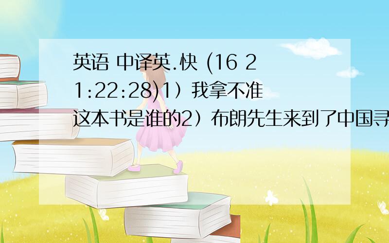 英语 中译英.快 (16 21:22:28)1）我拿不准这本书是谁的2）布朗先生来到了中国寻找更美好的未来3）约翰提到了几个法官的名字、他对他们评价不高4）毫无疑问,搜寻那些丢失文物的工作还会继