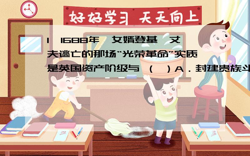 1、1688年,女婿登基,丈夫逃亡的那场“光荣革命”实质是英国资产阶级与 （ ）A．封建贵族斗争的原因 B．新旧贵族妥协的结果C．封建贵族斗争的标志 D．新兴贵族妥协的条件