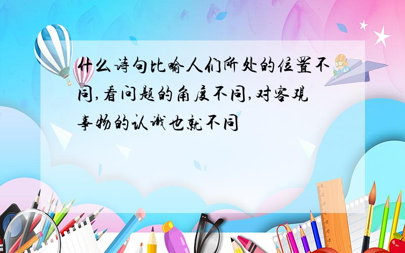 什么诗句比喻人们所处的位置不同,看问题的角度不同,对客观事物的认识也就不同