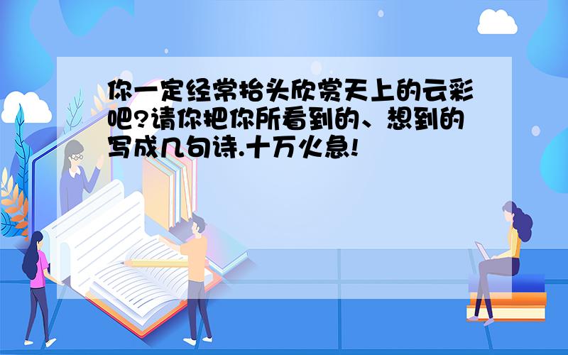 你一定经常抬头欣赏天上的云彩吧?请你把你所看到的、想到的写成几句诗.十万火急!