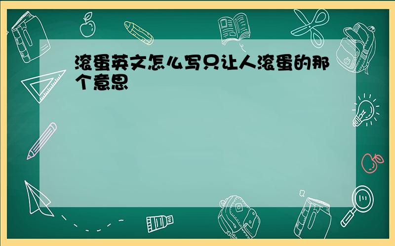 滚蛋英文怎么写只让人滚蛋的那个意思