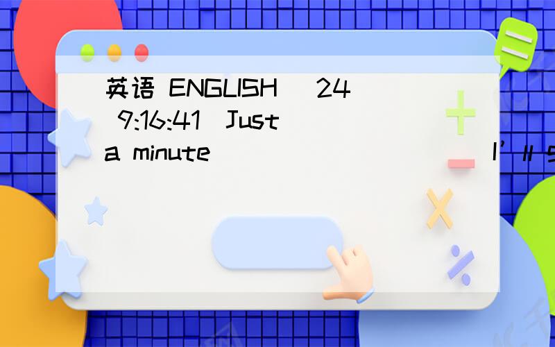 英语 ENGLISH (24 9:16:41)Just a minute___________I’ll get you your ___________    .A．to; change   B．then; changes  C．and; change  D．for; change