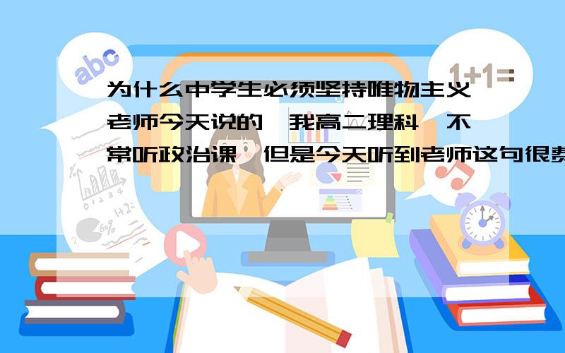 为什么中学生必须坚持唯物主义老师今天说的,我高二理科,不常听政治课,但是今天听到老师这句很费解.天朝不是自由信仰么,那为什么素质教育和高等教育要求我们必须坚持唯物主义,不矛盾