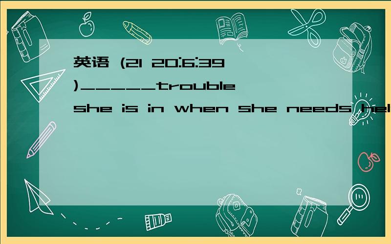 英语 (21 20:6:39)_____trouble she is in when she needs help while there is no one to help her.A.What a great B.How geart C.What great D.How greatlyReality is not the way you wish things to be,nor the way they appear to be,_____the way they actually