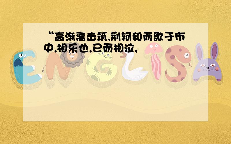 “高渐离击筑,荆轲和而歌于市中,相乐也,已而相泣,