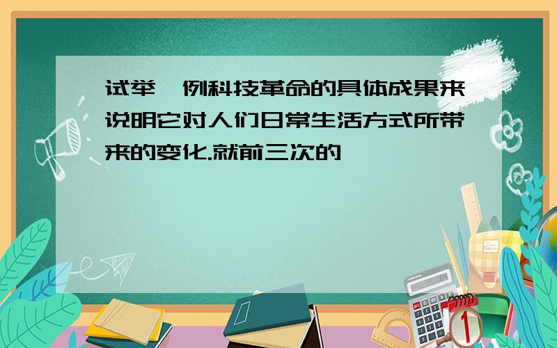 试举一例科技革命的具体成果来说明它对人们日常生活方式所带来的变化.就前三次的