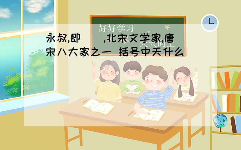 永叔,即（）,北宋文学家,唐宋八大家之一 括号中天什么