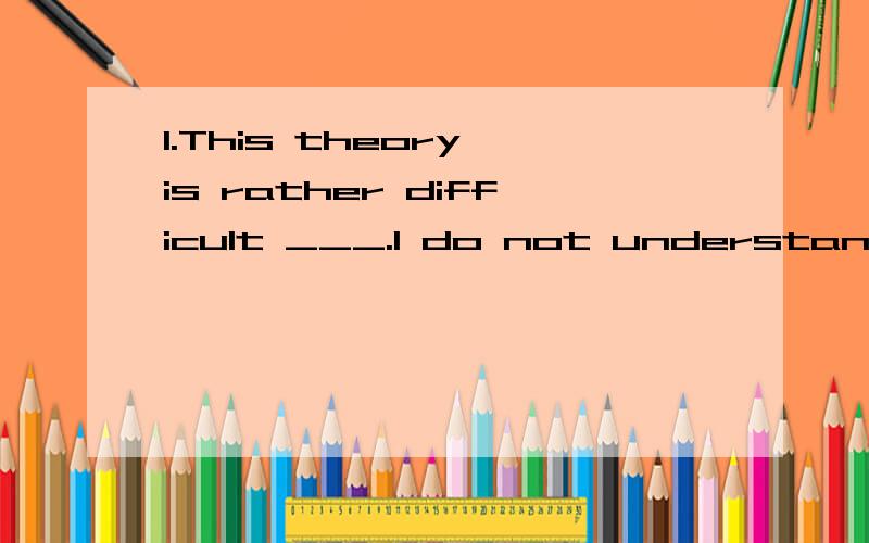 1.This theory is rather difficult ___.I do not understand it.A.to explain.B.to be explain2.They drove to the seaside for the holiday,with the project they were in charge of____.A.finished.B.finshing.C.to finish.D.being finished第一个我觉得不