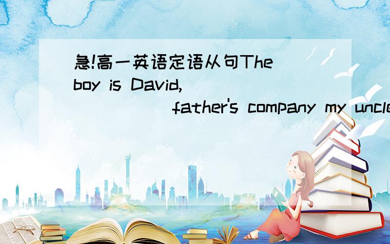 急!高一英语定语从句The boy is David,______ father's company my uncle works用介词+关系代词填空应该是什么+whom啊