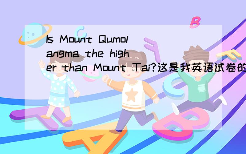 Is Mount Qumolangma the higher than Mount Tai?这是我英语试卷的题目,一定要在今晚20：30之前解决!